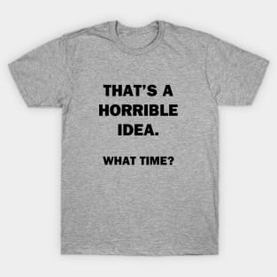 That's a Horrible Idea.  What Time? T-Shirt